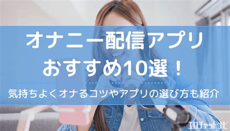 おなにーアプリ|オナニー配信が見れるアプリとサイト10選！更にエロくするコツ。